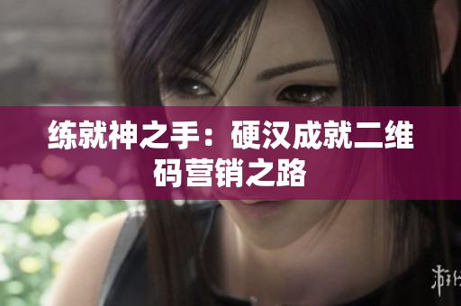 练就神之手：硬汉成就二维码营销之路