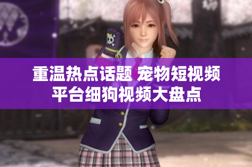 重温热点话题 宠物短视频平台细狗视频大盘点