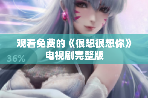 观看免费的《很想很想你》电视剧完整版