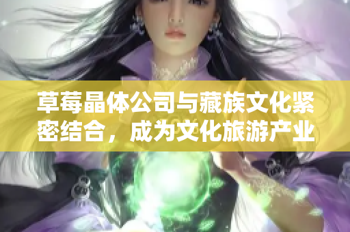 草莓晶体公司与藏族文化紧密结合，成为文化旅游产业新亮点