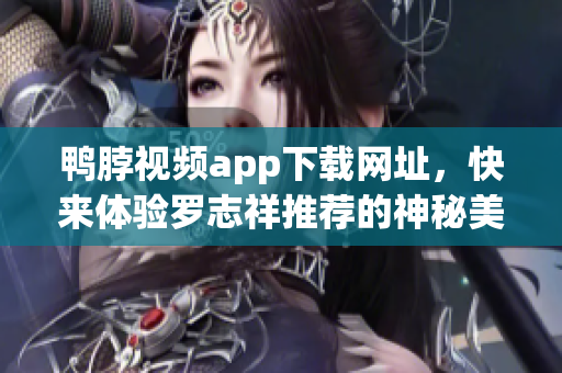 鸭脖视频app下载网址，快来体验罗志祥推荐的神秘美食！