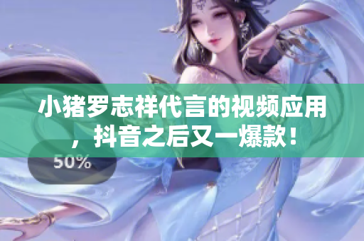 小猪罗志祥代言的视频应用，抖音之后又一爆款！