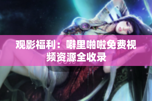 观影福利：噼里啪啦免费视频资源全收录