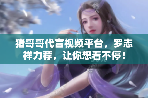 猪哥哥代言视频平台，罗志祥力荐，让你想看不停！