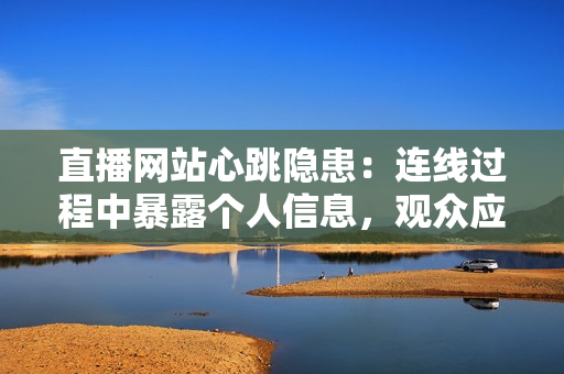 直播网站心跳隐患：连线过程中暴露个人信息，观众应警惕！