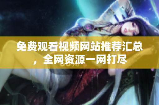 免费观看视频网站推荐汇总，全网资源一网打尽