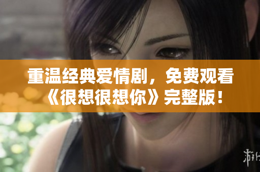 重温经典爱情剧，免费观看《很想很想你》完整版！