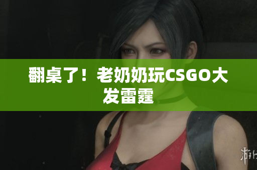 翻桌了！老奶奶玩CSGO大发雷霆