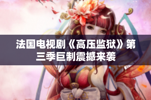法国电视剧《高压监狱》第三季巨制震撼来袭