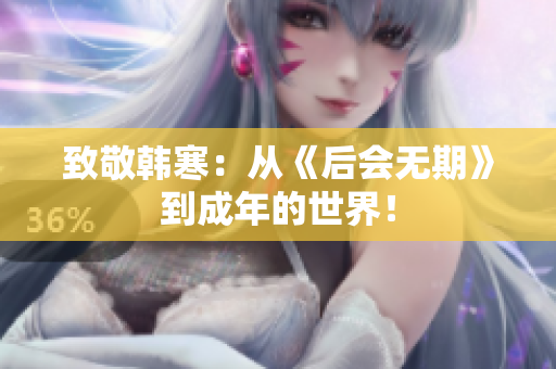 致敬韩寒：从《后会无期》到成年的世界！