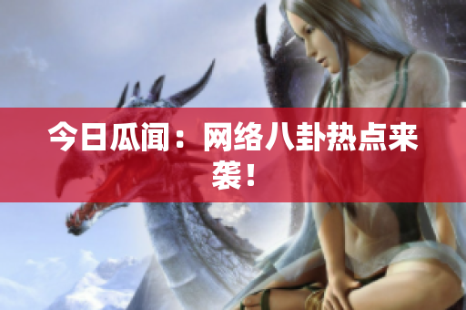 今日瓜闻：网络八卦热点来袭！