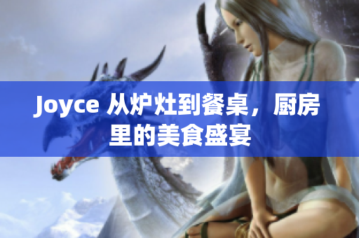 Joyce 从炉灶到餐桌，厨房里的美食盛宴