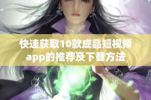 快速获取10款成品短视频app的推荐及下载方法