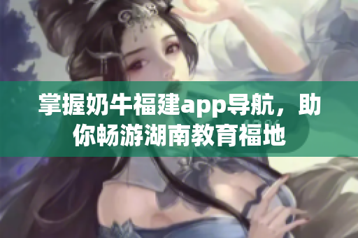 掌握奶牛福建app导航，助你畅游湖南教育福地