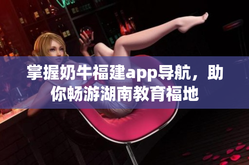 掌握奶牛福建app导航，助你畅游湖南教育福地
