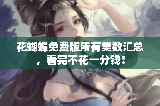 花蝴蝶免费版所有集数汇总，看完不花一分钱！