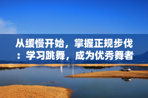 从缓慢开始，掌握正规步伐：学习跳舞，成为优秀舞者