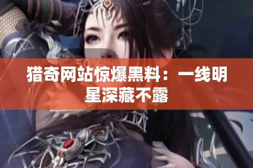猎奇网站惊爆黑料：一线明星深藏不露