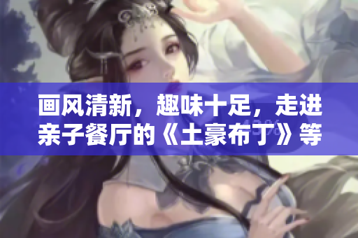 画风清新，趣味十足，走进亲子餐厅的《土豪布丁》等你来品尝！