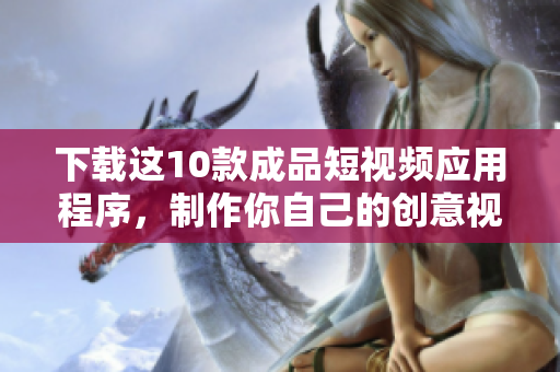 下载这10款成品短视频应用程序，制作你自己的创意视频