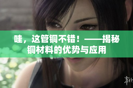 哇，这管铜不错！——揭秘铜材料的优势与应用