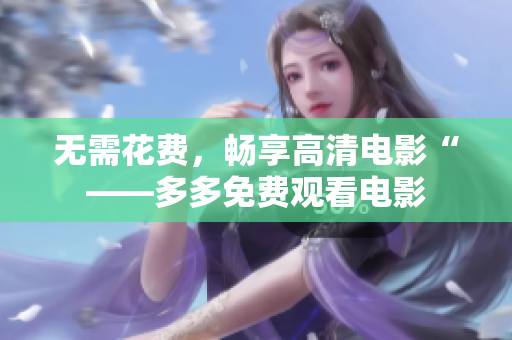无需花费，畅享高清电影“——多多免费观看电影