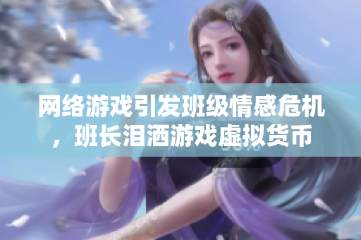 网络游戏引发班级情感危机，班长泪洒游戏虚拟货币