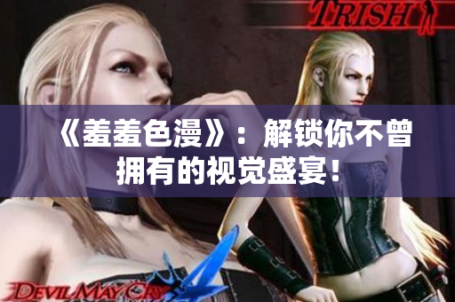 《羞羞色漫》：解锁你不曾拥有的视觉盛宴！