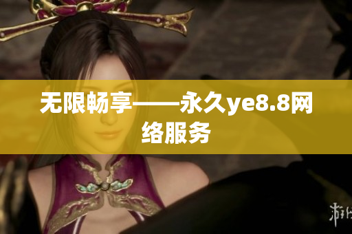 无限畅享——永久ye8.8网络服务