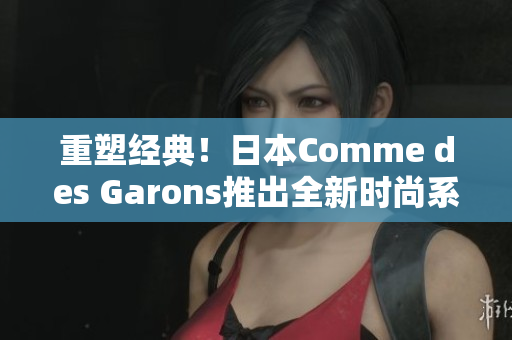 重塑经典！日本Comme des Garons推出全新时尚系列