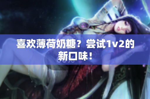 喜欢薄荷奶糖？尝试1v2的新口味！