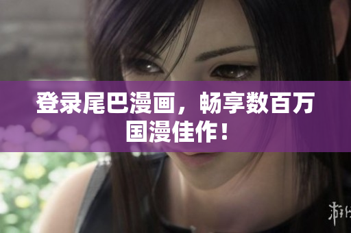 登录尾巴漫画，畅享数百万国漫佳作！