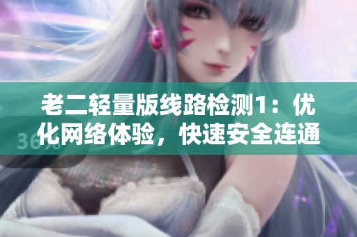 老二轻量版线路检测1：优化网络体验，快速安全连通