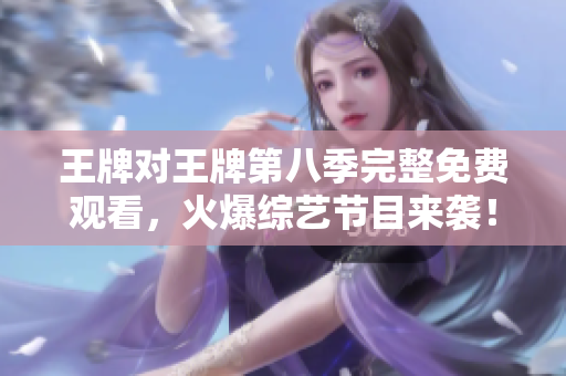 王牌对王牌第八季完整免费观看，火爆综艺节目来袭！