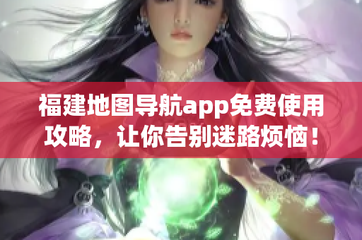福建地图导航app免费使用攻略，让你告别迷路烦恼！