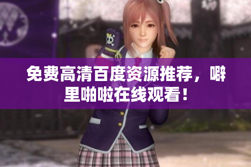 免费高清百度资源推荐，噼里啪啦在线观看！