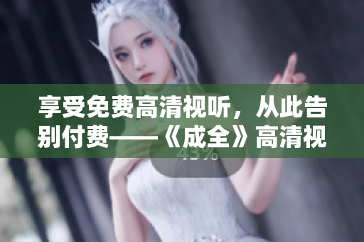 享受免费高清视听，从此告别付费——《成全》高清视频免费在线观看！