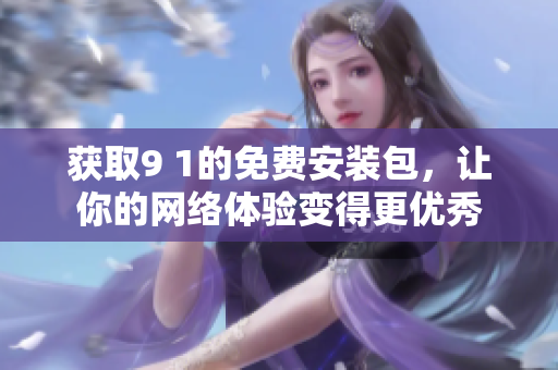 获取9 1的免费安装包，让你的网络体验变得更优秀