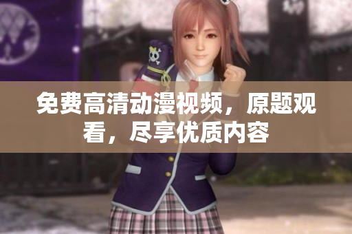 免费高清动漫视频，原题观看，尽享优质内容