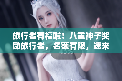 旅行者有福啦！八重神子奖励旅行者，名额有限，速来抢购！