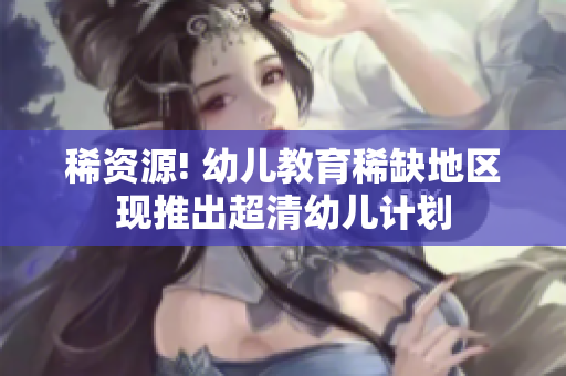 稀资源! 幼儿教育稀缺地区现推出超清幼儿计划
