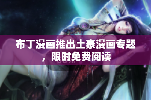 布丁漫画推出土豪漫画专题，限时免费阅读