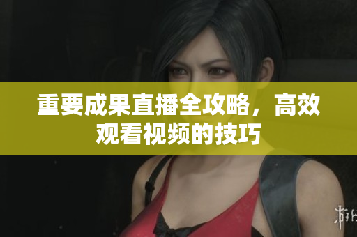 重要成果直播全攻略，高效观看视频的技巧