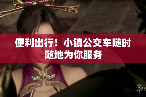 便利出行！小镇公交车随时随地为你服务