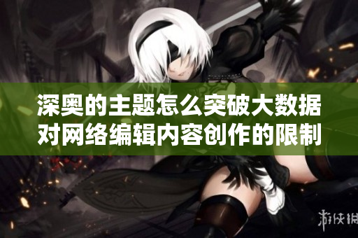 深奥的主题怎么突破大数据对网络编辑内容创作的限制