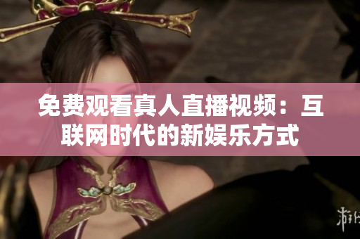 免费观看真人直播视频：互联网时代的新娱乐方式