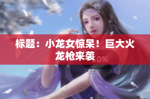 标题：小龙女惊呆！巨大火龙枪来袭