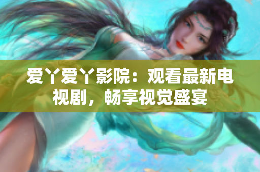 爱丫爱丫影院：观看最新电视剧，畅享视觉盛宴