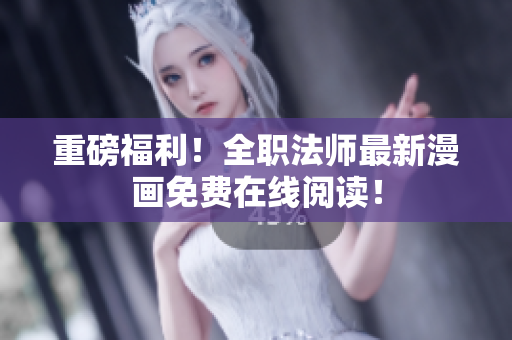重磅福利！全职法师最新漫画免费在线阅读！
