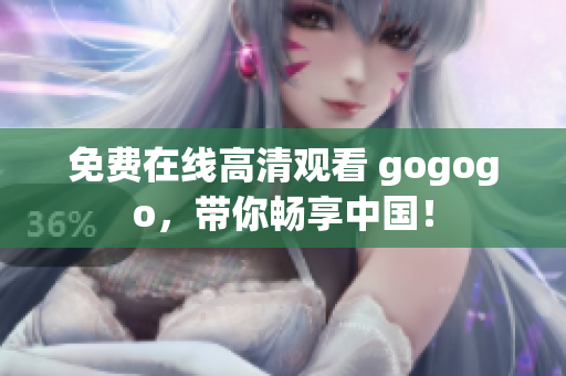 免费在线高清观看 gogogo，带你畅享中国！